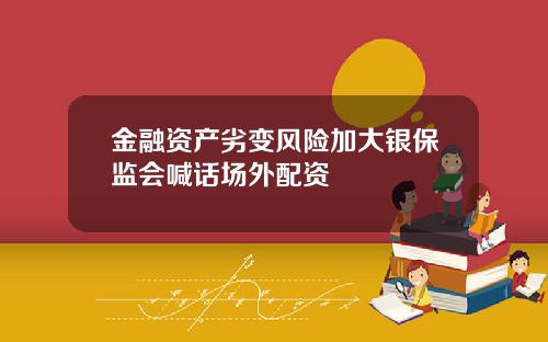 金融资产劣变风险加大银保监会喊话场外配资