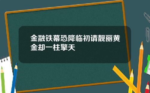 金融铁幕恐降临初请靓丽黄金却一柱擎天