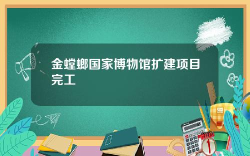 金螳螂国家博物馆扩建项目完工