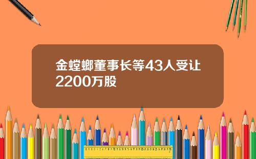 金螳螂董事长等43人受让2200万股