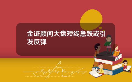 金证顾问大盘短线急跌或引发反弹
