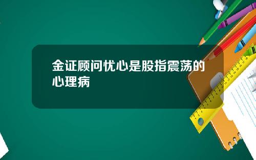 金证顾问忧心是股指震荡的心理病