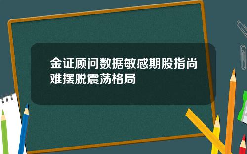 金证顾问数据敏感期股指尚难摆脱震荡格局