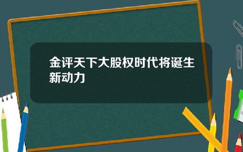金评天下大股权时代将诞生新动力