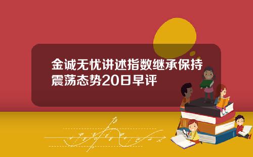 金诚无忧讲述指数继承保持震荡态势20日早评
