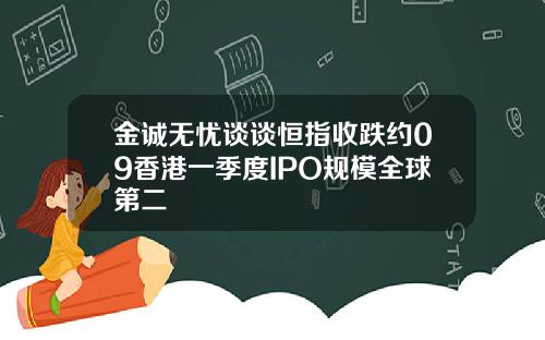 金诚无忧谈谈恒指收跌约09香港一季度IPO规模全球第二