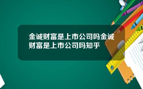 金诚财富是上市公司吗金诚财富是上市公司吗知乎