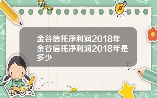 金谷信托净利润2018年金谷信托净利润2018年是多少