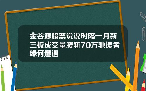 金谷源股票说说时隔一月新三板成交量腰斩70万驰援者缘何遭遇