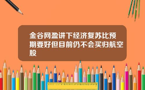 金谷网盈讲下经济复苏比预期要好但目前仍不会买归航空股