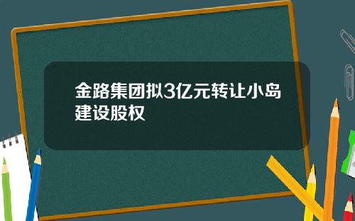 金路集团拟3亿元转让小岛建设股权