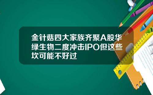 金针菇四大家族齐聚A股华绿生物二度冲击IPO但这些坎可能不好过