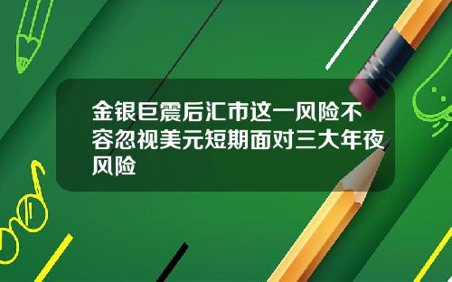 金银巨震后汇市这一风险不容忽视美元短期面对三大年夜风险