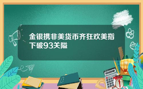 金银携非美货币齐狂欢美指下破93关隘