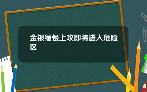金银缓慢上攻即将进入危险区