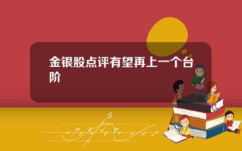 金银股点评有望再上一个台阶