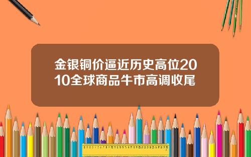 金银铜价逼近历史高位2010全球商品牛市高调收尾