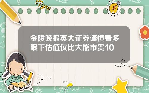 金陵晚报英大证券谨慎看多眼下估值仅比大熊市贵10