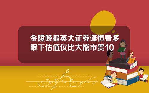金陵晚报英大证券谨慎看多眼下估值仅比大熊市贵10
