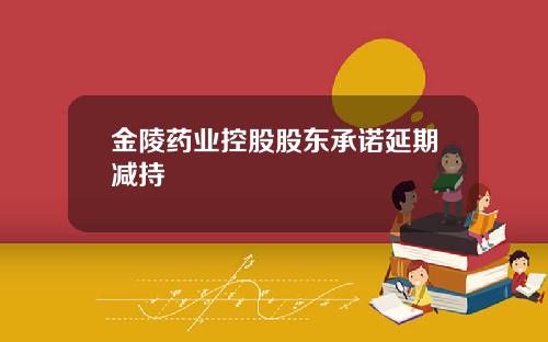 金陵药业控股股东承诺延期减持