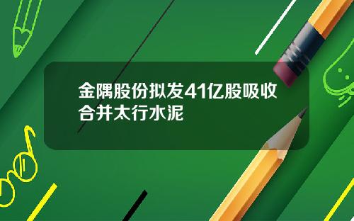 金隅股份拟发41亿股吸收合并太行水泥