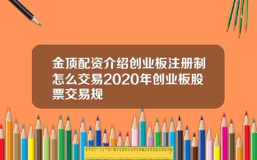 金顶配资介绍创业板注册制怎么交易2020年创业板股票交易规