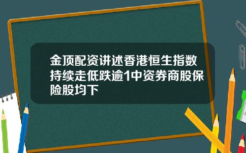 金顶配资讲述香港恒生指数持续走低跌逾1中资券商股保险股均下