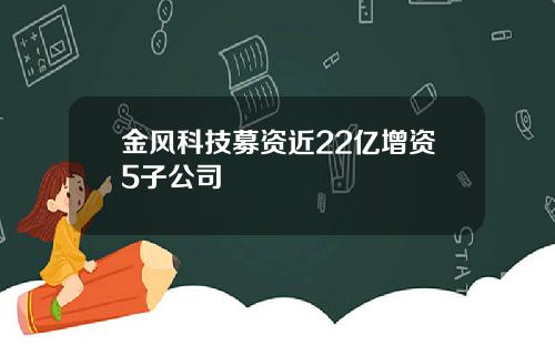 金风科技募资近22亿增资5子公司