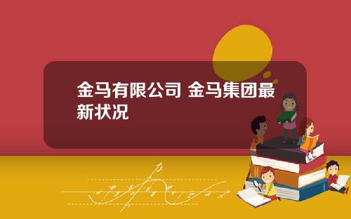 金马有限公司 金马集团最新状况