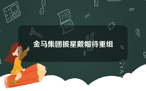 金马集团披星戴帽待重组