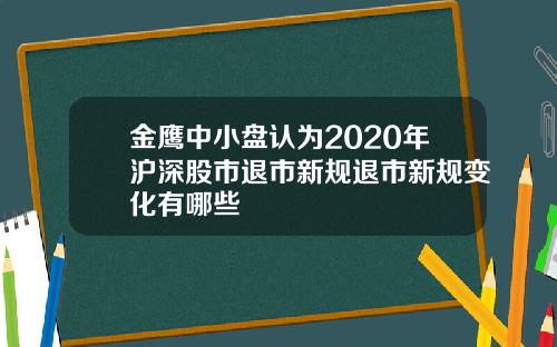 金鹰中小盘认为2020年沪深股市退市新规退市新规变化有哪些