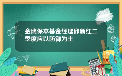 金鹰保本基金经理邱新红二季度应以防御为主