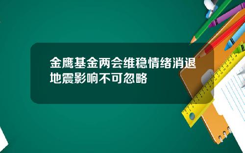 金鹰基金两会维稳情绪消退地震影响不可忽略