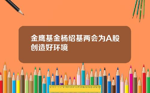 金鹰基金杨绍基两会为A股创造好环境