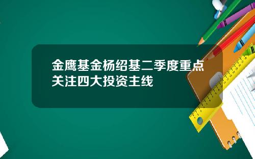 金鹰基金杨绍基二季度重点关注四大投资主线