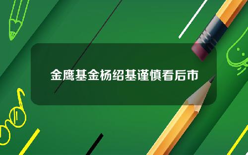 金鹰基金杨绍基谨慎看后市