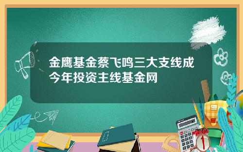 金鹰基金蔡飞鸣三大支线成今年投资主线基金网