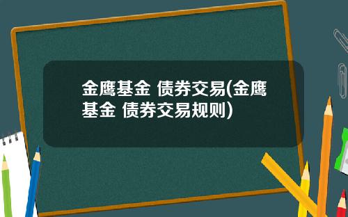 金鹰基金 债券交易(金鹰基金 债券交易规则)