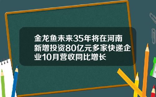 金龙鱼未来35年将在河南新增投资80亿元多家快递企业10月营收同比增长