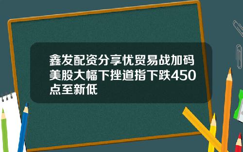 鑫发配资分享忧贸易战加码美股大幅下挫道指下跌450点至新低