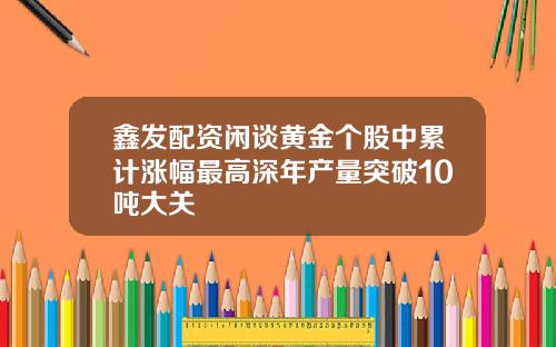 鑫发配资闲谈黄金个股中累计涨幅最高深年产量突破10吨大关