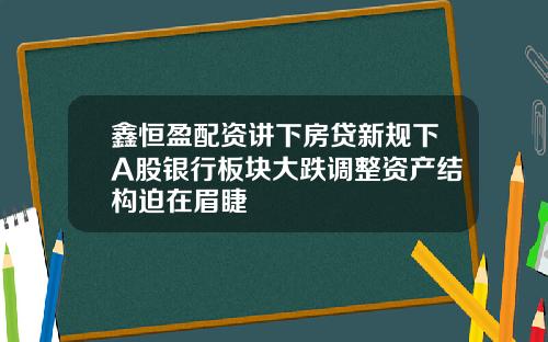 鑫恒盈配资讲下房贷新规下A股银行板块大跌调整资产结构迫在眉睫