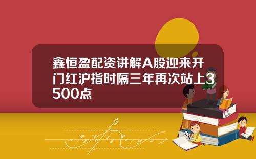 鑫恒盈配资讲解A股迎来开门红沪指时隔三年再次站上3500点