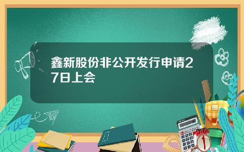 鑫新股份非公开发行申请27日上会