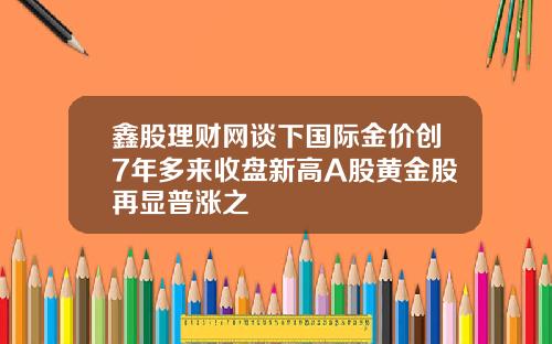 鑫股理财网谈下国际金价创7年多来收盘新高A股黄金股再显普涨之