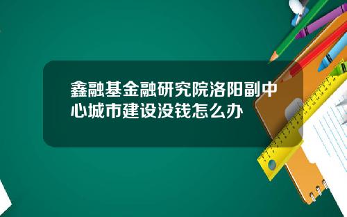 鑫融基金融研究院洛阳副中心城市建设没钱怎么办