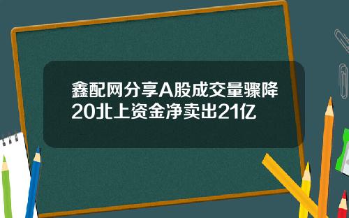 鑫配网分享A股成交量骤降20北上资金净卖出21亿