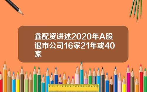 鑫配资讲述2020年A股退市公司16家21年或40家