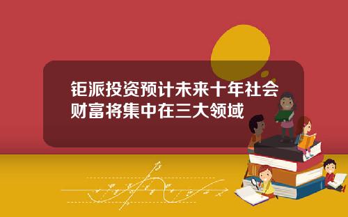 钜派投资预计未来十年社会财富将集中在三大领域