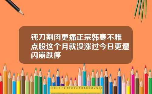钝刀割肉更痛正宗韩寒不雅点股这个月就没涨过今日更遭闪崩跌停